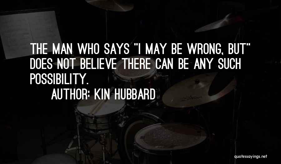 Kin Hubbard Quotes: The Man Who Says I May Be Wrong, But Does Not Believe There Can Be Any Such Possibility.