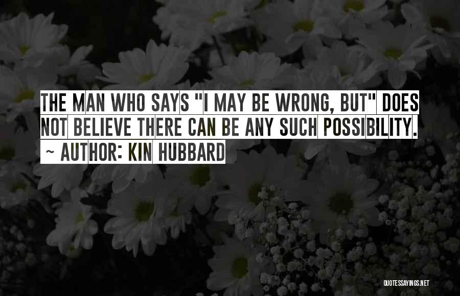 Kin Hubbard Quotes: The Man Who Says I May Be Wrong, But Does Not Believe There Can Be Any Such Possibility.