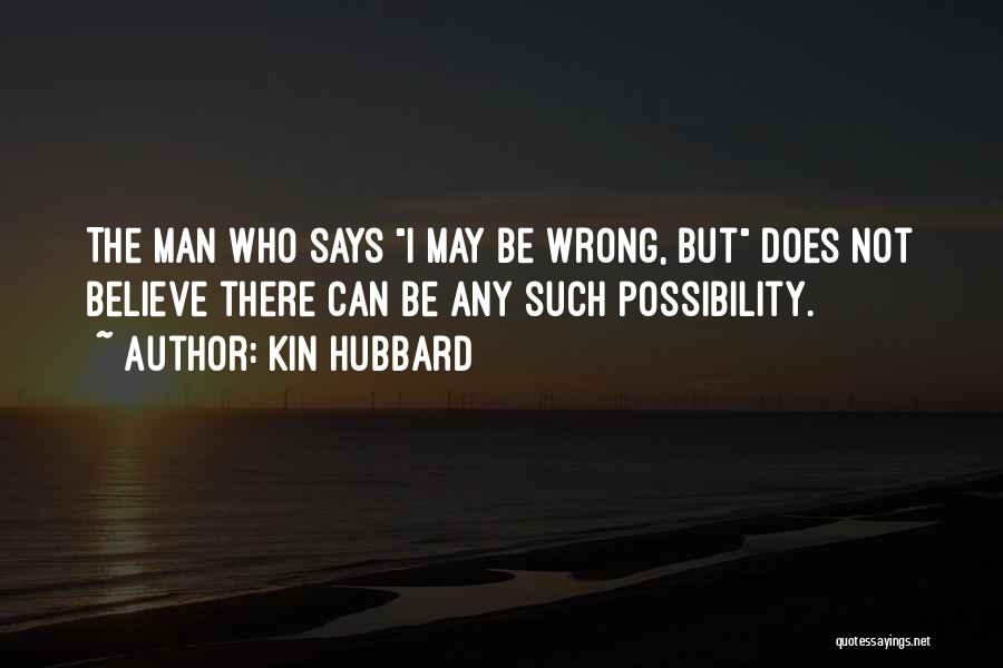 Kin Hubbard Quotes: The Man Who Says I May Be Wrong, But Does Not Believe There Can Be Any Such Possibility.