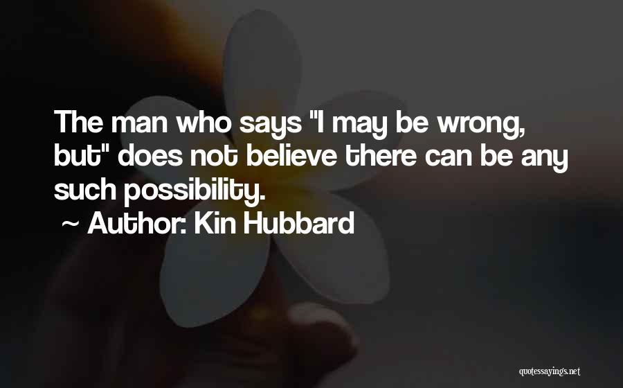 Kin Hubbard Quotes: The Man Who Says I May Be Wrong, But Does Not Believe There Can Be Any Such Possibility.