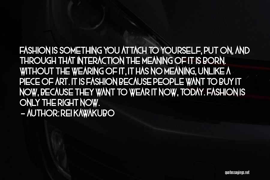 Rei Kawakubo Quotes: Fashion Is Something You Attach To Yourself, Put On, And Through That Interaction The Meaning Of It Is Born. Without