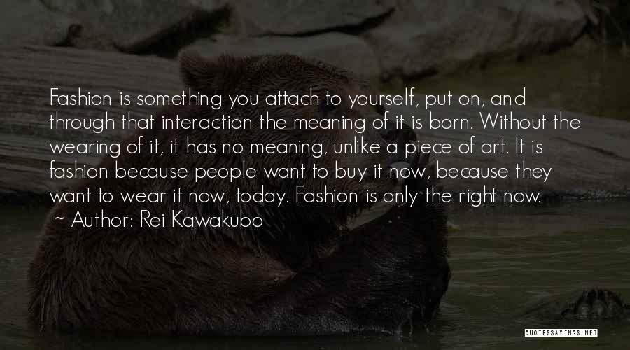 Rei Kawakubo Quotes: Fashion Is Something You Attach To Yourself, Put On, And Through That Interaction The Meaning Of It Is Born. Without