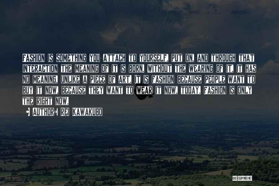 Rei Kawakubo Quotes: Fashion Is Something You Attach To Yourself, Put On, And Through That Interaction The Meaning Of It Is Born. Without