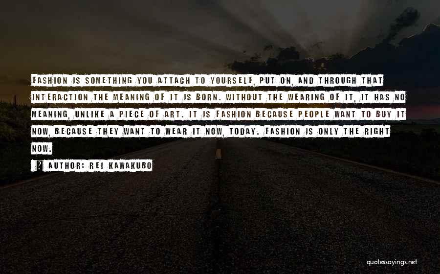 Rei Kawakubo Quotes: Fashion Is Something You Attach To Yourself, Put On, And Through That Interaction The Meaning Of It Is Born. Without