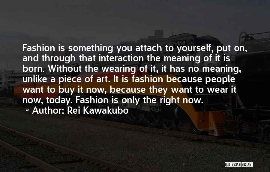 Rei Kawakubo Quotes: Fashion Is Something You Attach To Yourself, Put On, And Through That Interaction The Meaning Of It Is Born. Without