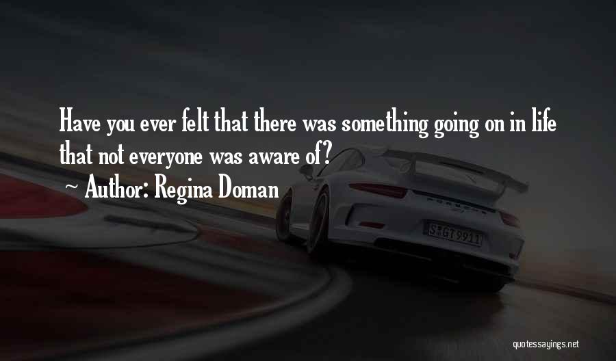 Regina Doman Quotes: Have You Ever Felt That There Was Something Going On In Life That Not Everyone Was Aware Of?