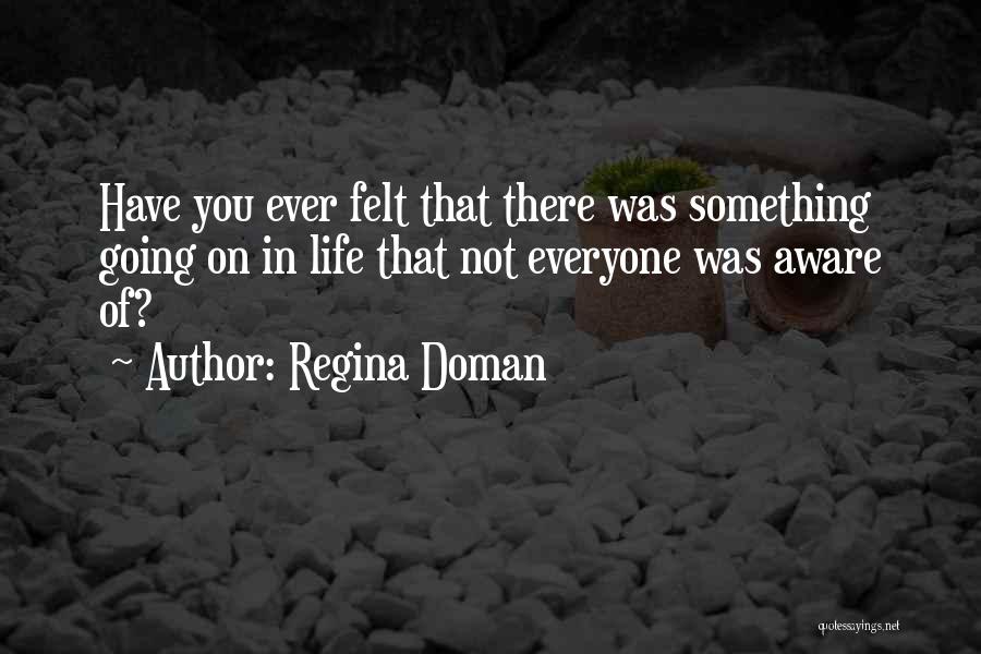 Regina Doman Quotes: Have You Ever Felt That There Was Something Going On In Life That Not Everyone Was Aware Of?