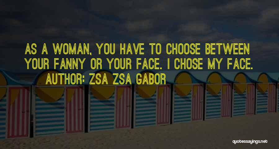Zsa Zsa Gabor Quotes: As A Woman, You Have To Choose Between Your Fanny Or Your Face. I Chose My Face.