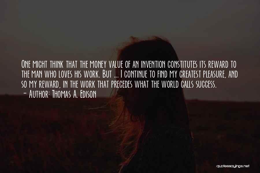 Thomas A. Edison Quotes: One Might Think That The Money Value Of An Invention Constitutes Its Reward To The Man Who Loves His Work.