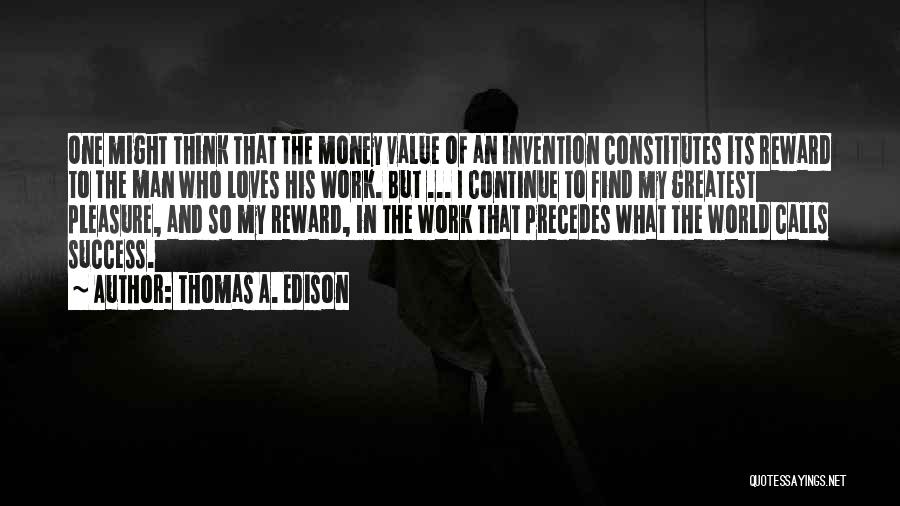 Thomas A. Edison Quotes: One Might Think That The Money Value Of An Invention Constitutes Its Reward To The Man Who Loves His Work.