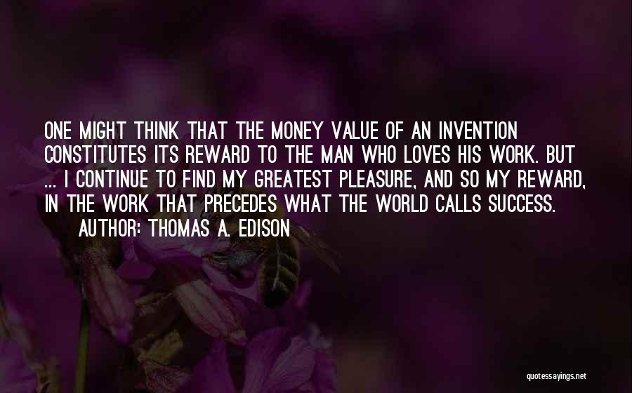 Thomas A. Edison Quotes: One Might Think That The Money Value Of An Invention Constitutes Its Reward To The Man Who Loves His Work.