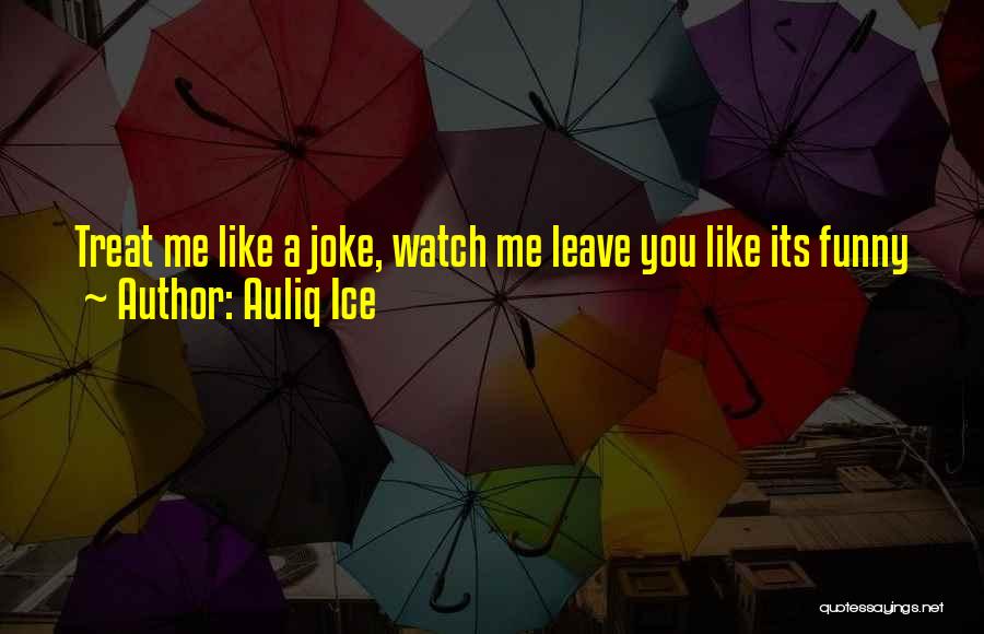 Auliq Ice Quotes: Treat Me Like A Joke, Watch Me Leave You Like Its Funny