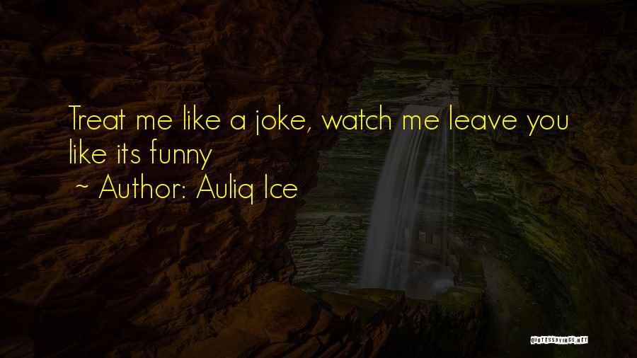 Auliq Ice Quotes: Treat Me Like A Joke, Watch Me Leave You Like Its Funny