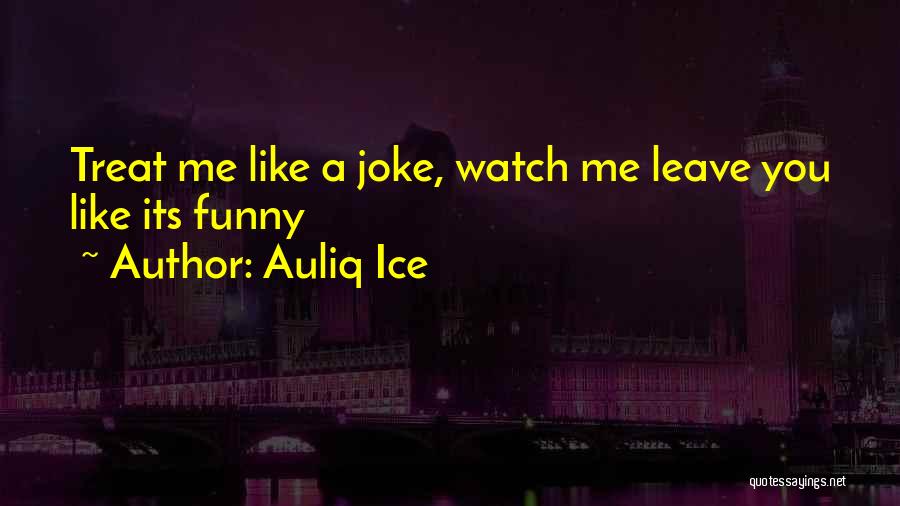 Auliq Ice Quotes: Treat Me Like A Joke, Watch Me Leave You Like Its Funny