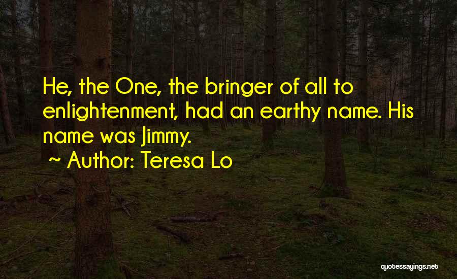 Teresa Lo Quotes: He, The One, The Bringer Of All To Enlightenment, Had An Earthy Name. His Name Was Jimmy.