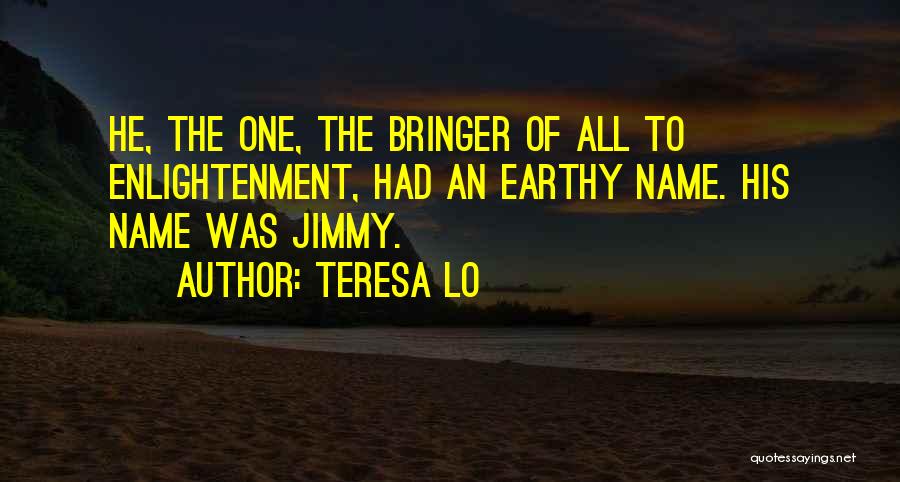 Teresa Lo Quotes: He, The One, The Bringer Of All To Enlightenment, Had An Earthy Name. His Name Was Jimmy.