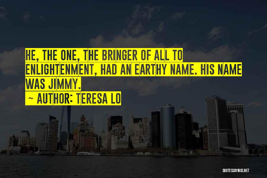 Teresa Lo Quotes: He, The One, The Bringer Of All To Enlightenment, Had An Earthy Name. His Name Was Jimmy.