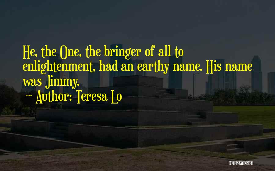Teresa Lo Quotes: He, The One, The Bringer Of All To Enlightenment, Had An Earthy Name. His Name Was Jimmy.