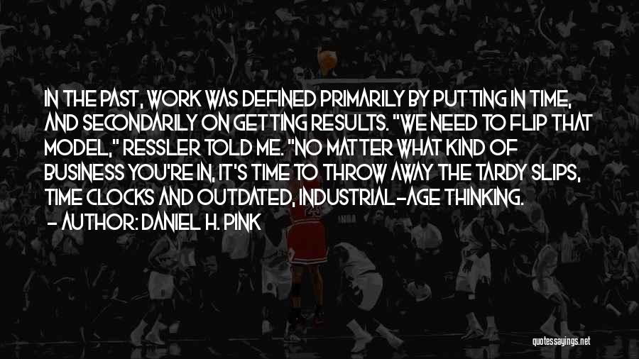 Daniel H. Pink Quotes: In The Past, Work Was Defined Primarily By Putting In Time, And Secondarily On Getting Results. We Need To Flip