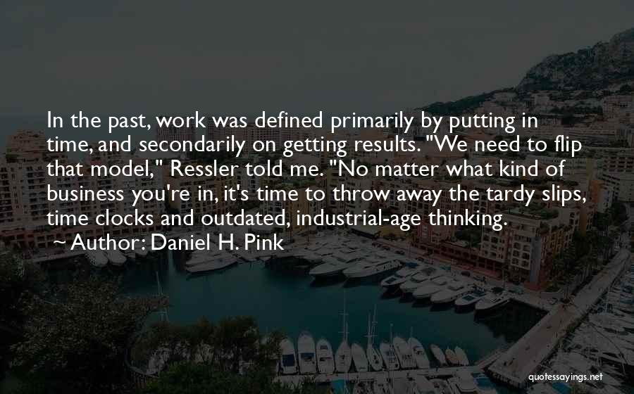 Daniel H. Pink Quotes: In The Past, Work Was Defined Primarily By Putting In Time, And Secondarily On Getting Results. We Need To Flip