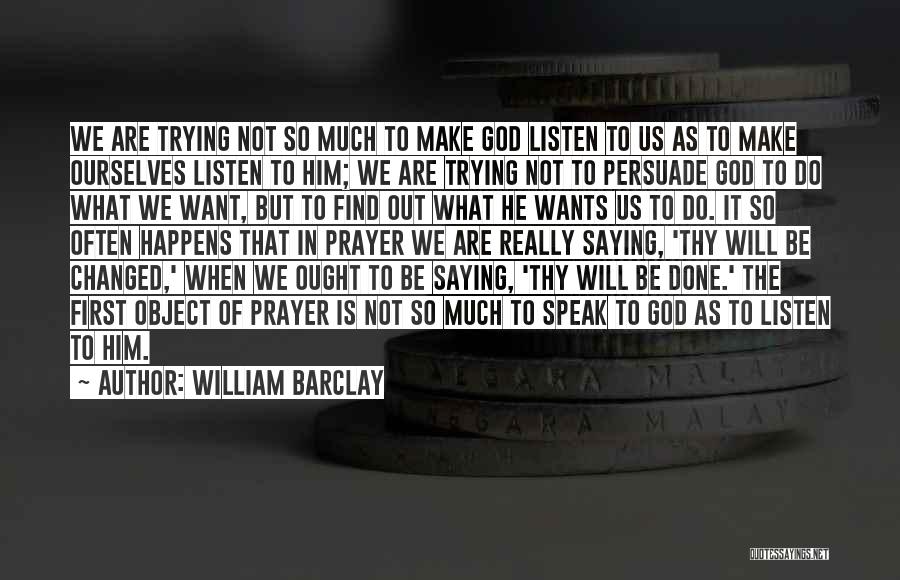 William Barclay Quotes: We Are Trying Not So Much To Make God Listen To Us As To Make Ourselves Listen To Him; We