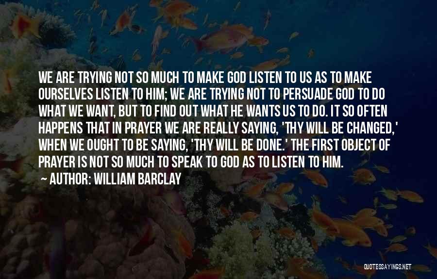 William Barclay Quotes: We Are Trying Not So Much To Make God Listen To Us As To Make Ourselves Listen To Him; We