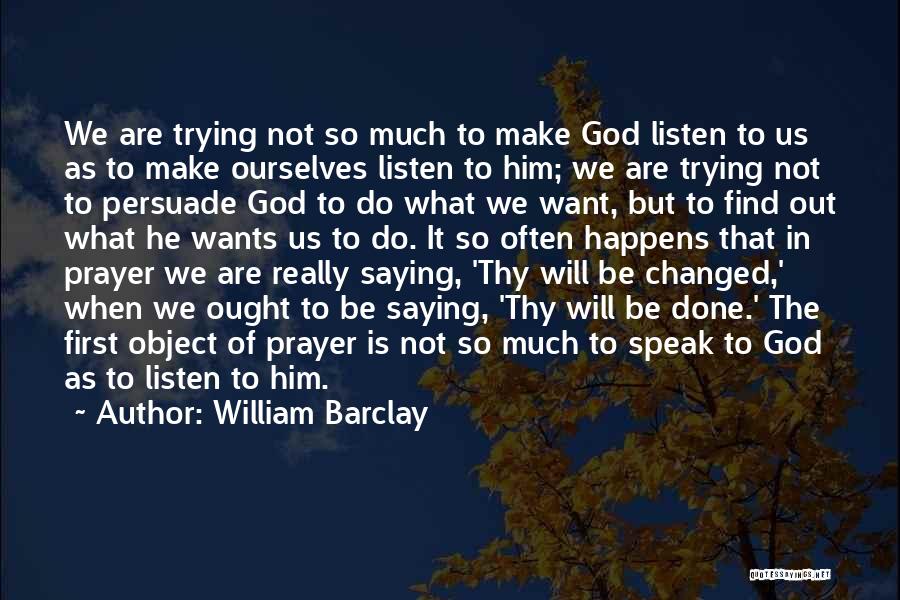 William Barclay Quotes: We Are Trying Not So Much To Make God Listen To Us As To Make Ourselves Listen To Him; We