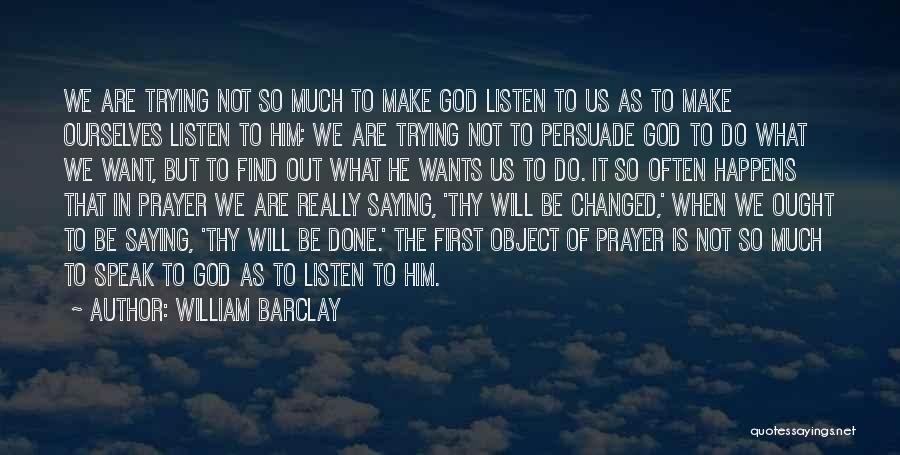 William Barclay Quotes: We Are Trying Not So Much To Make God Listen To Us As To Make Ourselves Listen To Him; We