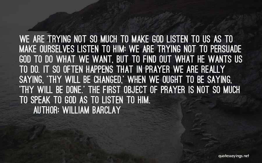 William Barclay Quotes: We Are Trying Not So Much To Make God Listen To Us As To Make Ourselves Listen To Him; We