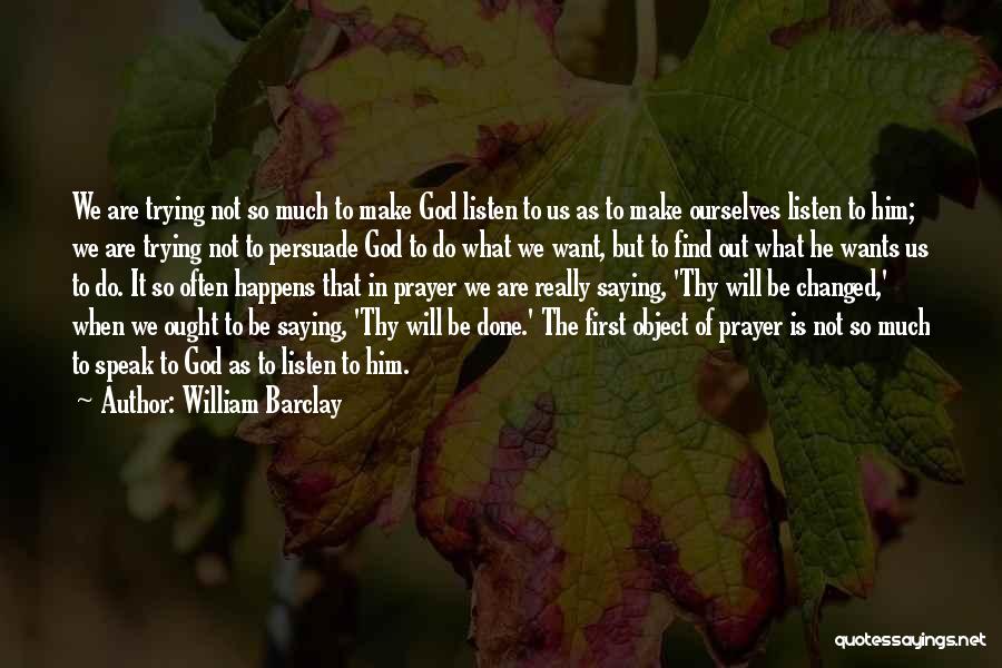 William Barclay Quotes: We Are Trying Not So Much To Make God Listen To Us As To Make Ourselves Listen To Him; We