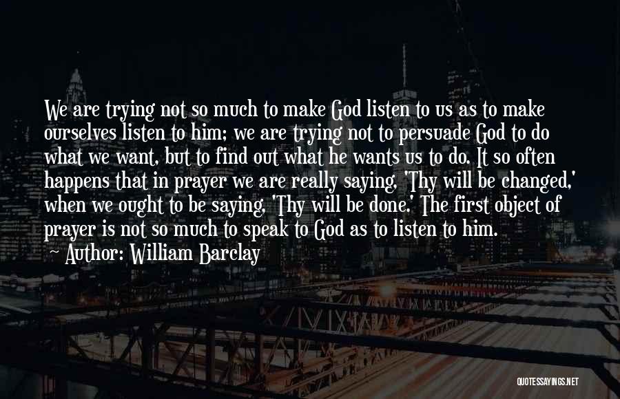 William Barclay Quotes: We Are Trying Not So Much To Make God Listen To Us As To Make Ourselves Listen To Him; We