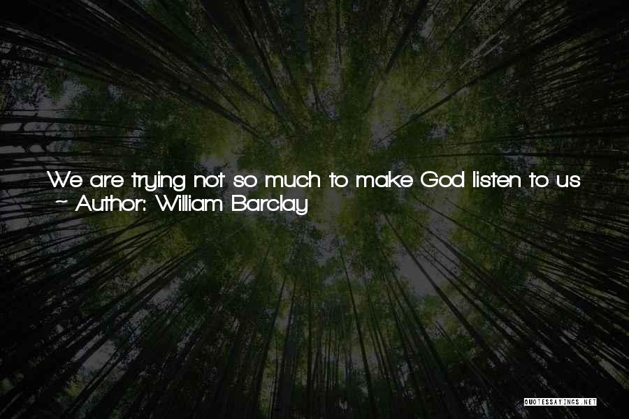 William Barclay Quotes: We Are Trying Not So Much To Make God Listen To Us As To Make Ourselves Listen To Him; We