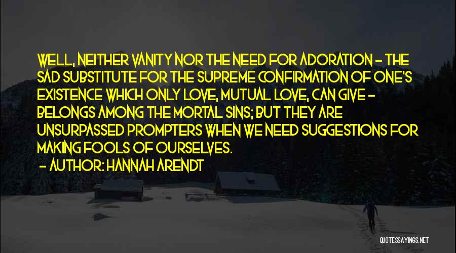 Hannah Arendt Quotes: Well, Neither Vanity Nor The Need For Adoration - The Sad Substitute For The Supreme Confirmation Of One's Existence Which