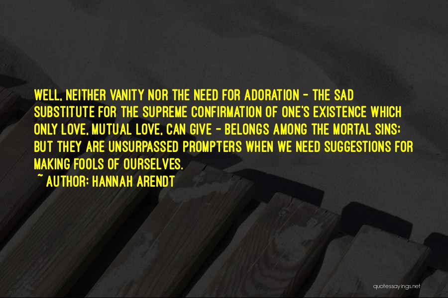 Hannah Arendt Quotes: Well, Neither Vanity Nor The Need For Adoration - The Sad Substitute For The Supreme Confirmation Of One's Existence Which