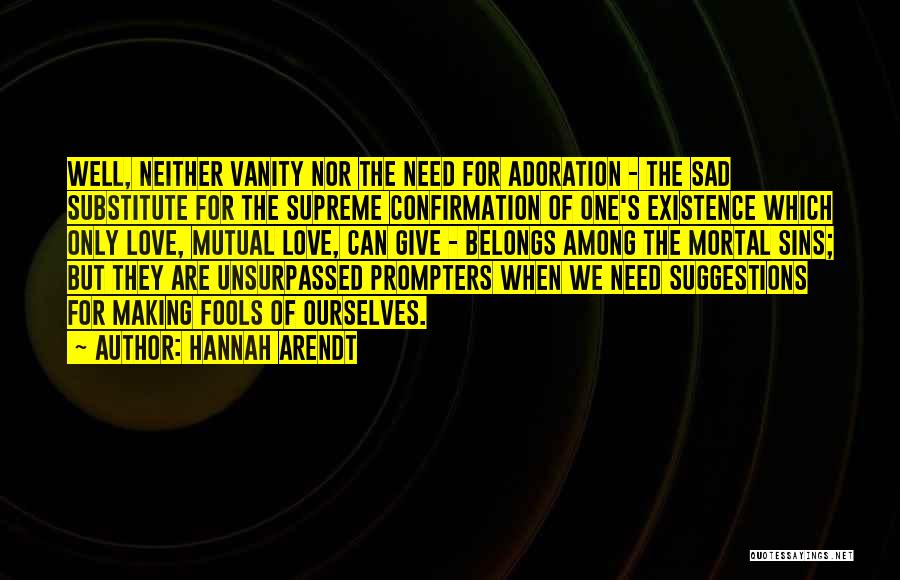 Hannah Arendt Quotes: Well, Neither Vanity Nor The Need For Adoration - The Sad Substitute For The Supreme Confirmation Of One's Existence Which