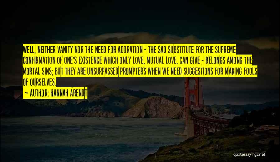 Hannah Arendt Quotes: Well, Neither Vanity Nor The Need For Adoration - The Sad Substitute For The Supreme Confirmation Of One's Existence Which