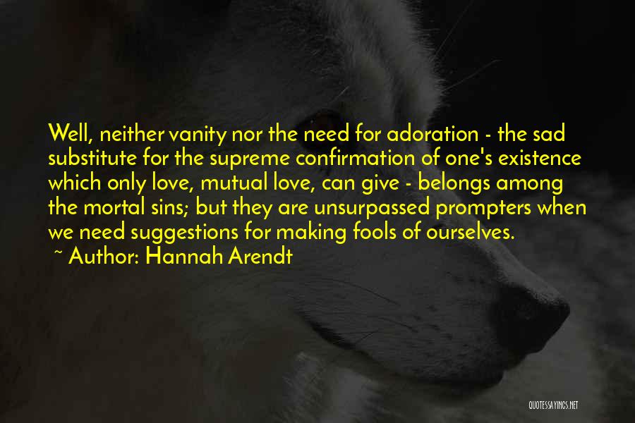 Hannah Arendt Quotes: Well, Neither Vanity Nor The Need For Adoration - The Sad Substitute For The Supreme Confirmation Of One's Existence Which