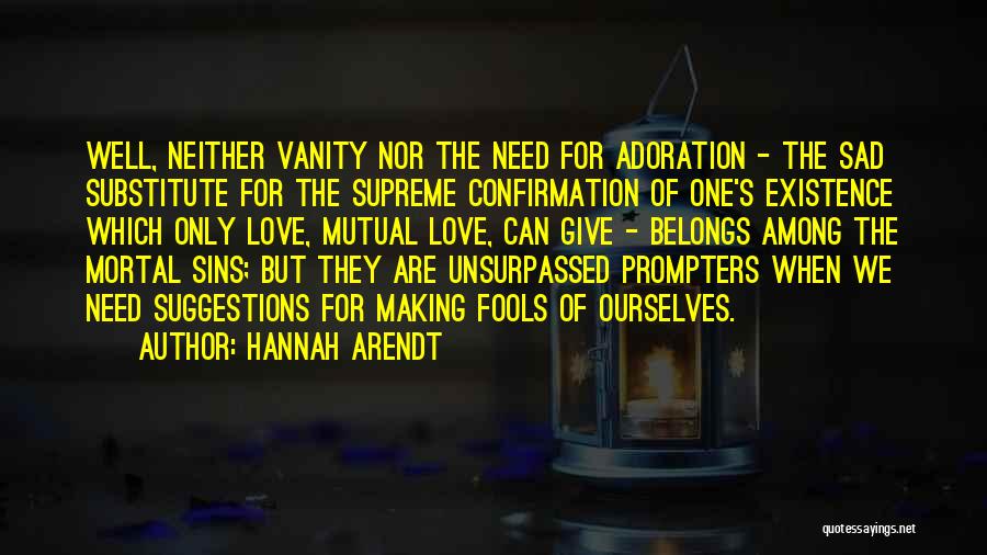 Hannah Arendt Quotes: Well, Neither Vanity Nor The Need For Adoration - The Sad Substitute For The Supreme Confirmation Of One's Existence Which