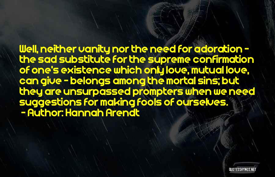 Hannah Arendt Quotes: Well, Neither Vanity Nor The Need For Adoration - The Sad Substitute For The Supreme Confirmation Of One's Existence Which