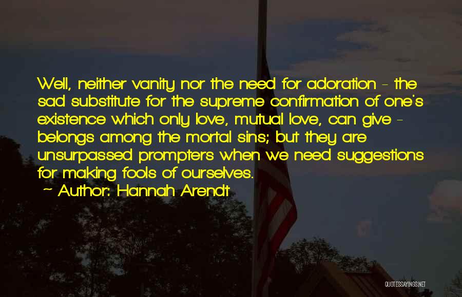 Hannah Arendt Quotes: Well, Neither Vanity Nor The Need For Adoration - The Sad Substitute For The Supreme Confirmation Of One's Existence Which