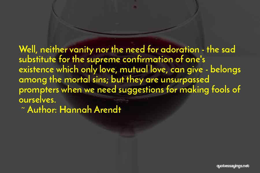 Hannah Arendt Quotes: Well, Neither Vanity Nor The Need For Adoration - The Sad Substitute For The Supreme Confirmation Of One's Existence Which