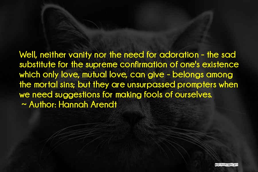 Hannah Arendt Quotes: Well, Neither Vanity Nor The Need For Adoration - The Sad Substitute For The Supreme Confirmation Of One's Existence Which