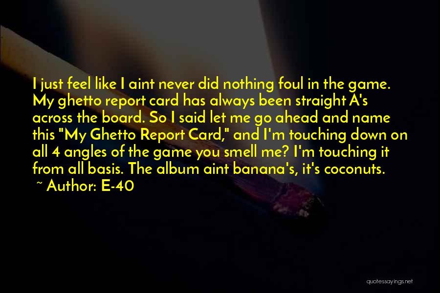 E-40 Quotes: I Just Feel Like I Aint Never Did Nothing Foul In The Game. My Ghetto Report Card Has Always Been