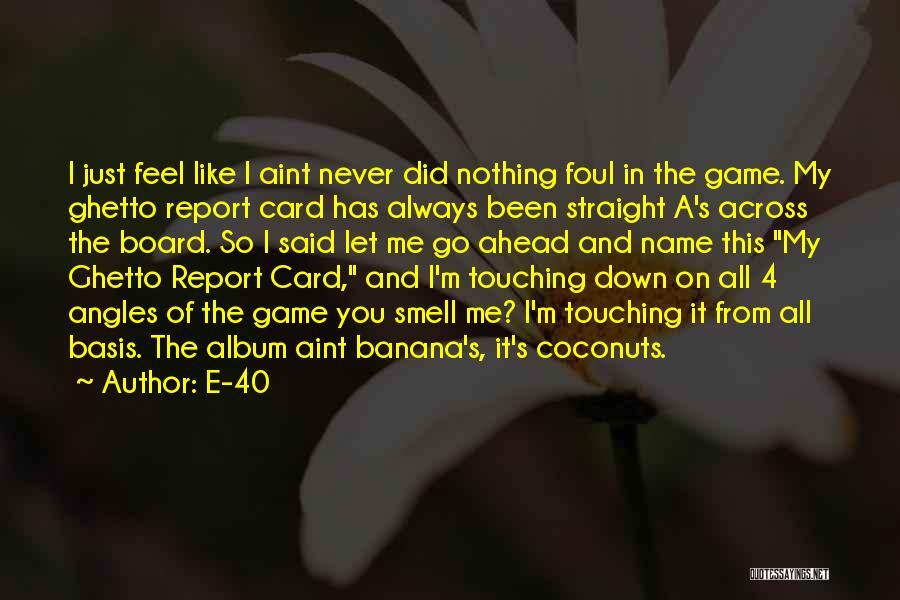 E-40 Quotes: I Just Feel Like I Aint Never Did Nothing Foul In The Game. My Ghetto Report Card Has Always Been
