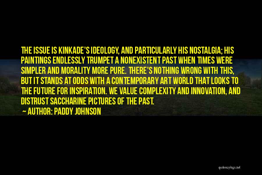 Paddy Johnson Quotes: The Issue Is Kinkade's Ideology, And Particularly His Nostalgia; His Paintings Endlessly Trumpet A Nonexistent Past When Times Were Simpler