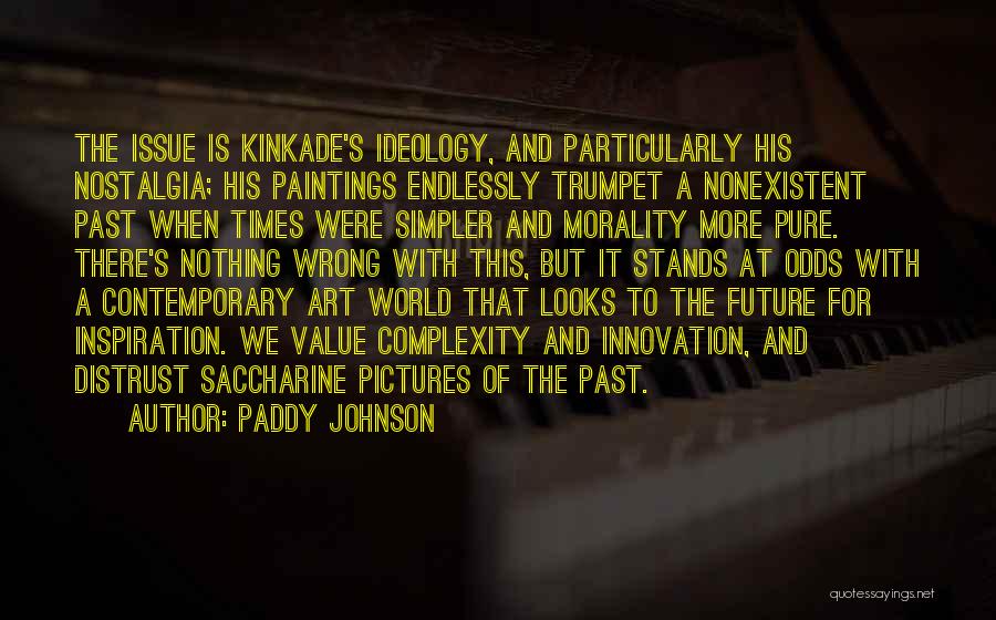 Paddy Johnson Quotes: The Issue Is Kinkade's Ideology, And Particularly His Nostalgia; His Paintings Endlessly Trumpet A Nonexistent Past When Times Were Simpler