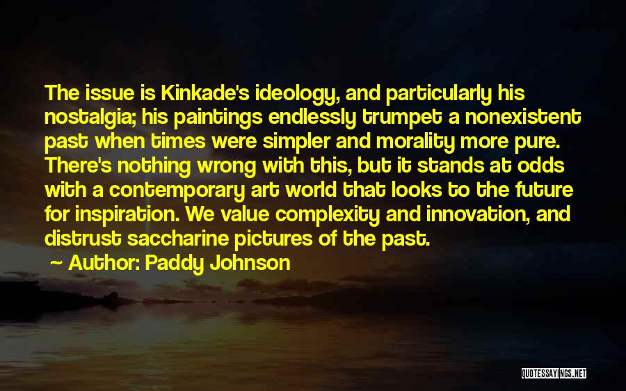 Paddy Johnson Quotes: The Issue Is Kinkade's Ideology, And Particularly His Nostalgia; His Paintings Endlessly Trumpet A Nonexistent Past When Times Were Simpler