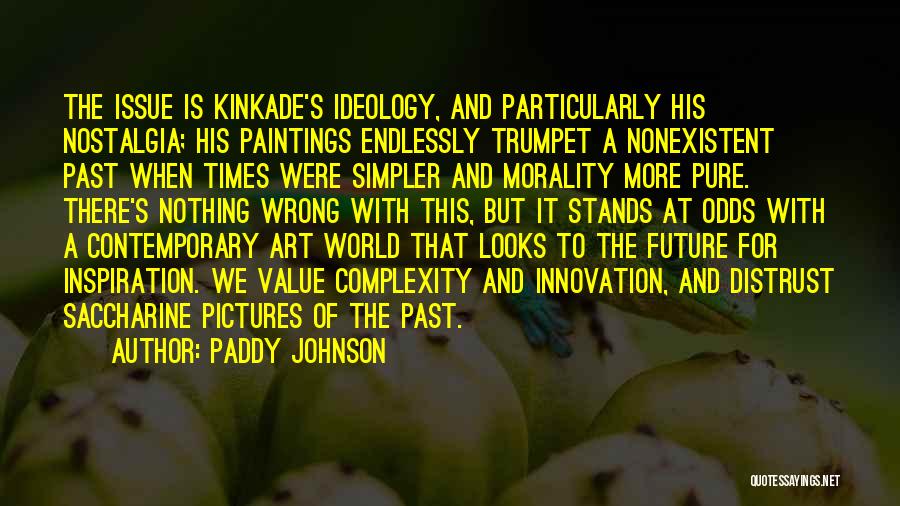 Paddy Johnson Quotes: The Issue Is Kinkade's Ideology, And Particularly His Nostalgia; His Paintings Endlessly Trumpet A Nonexistent Past When Times Were Simpler