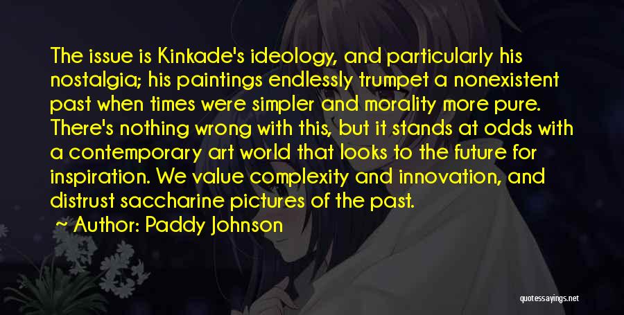 Paddy Johnson Quotes: The Issue Is Kinkade's Ideology, And Particularly His Nostalgia; His Paintings Endlessly Trumpet A Nonexistent Past When Times Were Simpler