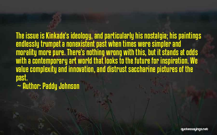 Paddy Johnson Quotes: The Issue Is Kinkade's Ideology, And Particularly His Nostalgia; His Paintings Endlessly Trumpet A Nonexistent Past When Times Were Simpler